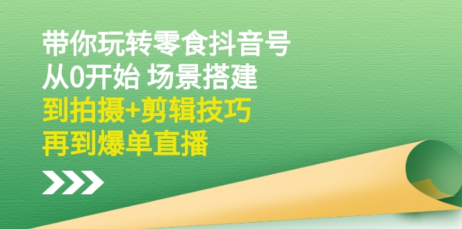 抖音零食带货怎么做：带你玩转零食抖音号：从0开始 场景搭建，到拍摄+剪辑技巧，再到爆单直播-自媒体创业赚钱项目教程分享-521自媒体网