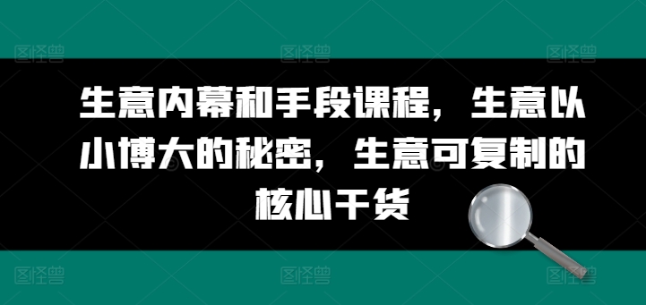 如何学会经商做生意：生意内幕和手段课程，生意以小博大的秘密，生意可复制的核心干货-自媒体创业赚钱项目教程分享-521自媒体网
