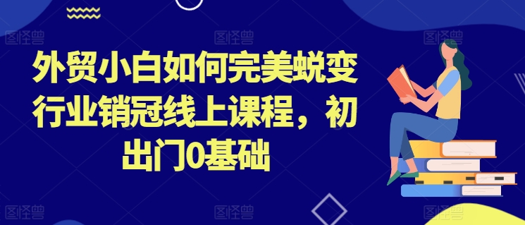 怎么做外贸新手入门：外贸小白如何完美蜕变行业销冠线上课程，初出门0基础-自媒体创业赚钱项目教程分享-521自媒体网
